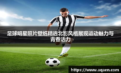 足球明星照片壁纸精选北影风格展现运动魅力与青春活力