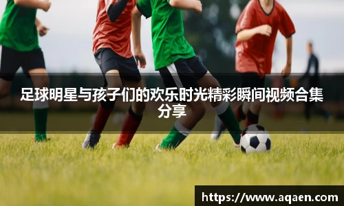 足球明星与孩子们的欢乐时光精彩瞬间视频合集分享