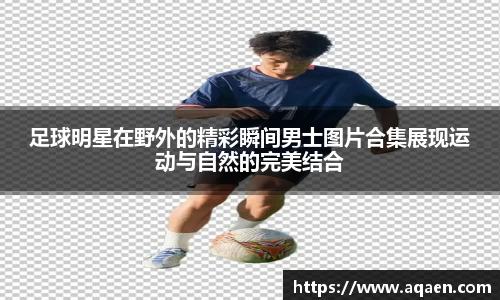 足球明星在野外的精彩瞬间男士图片合集展现运动与自然的完美结合