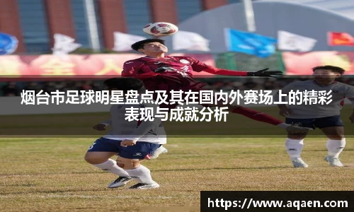 烟台市足球明星盘点及其在国内外赛场上的精彩表现与成就分析