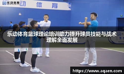 乐动体育篮球理论培训助力提升球员技能与战术理解全面发展